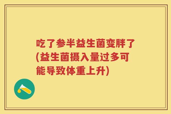 吃了参半益生菌变胖了(益生菌摄入量过多可能导致体重上升) 吃了参半益生菌变胖了(益生菌摄入量过多可能导致体重上升)