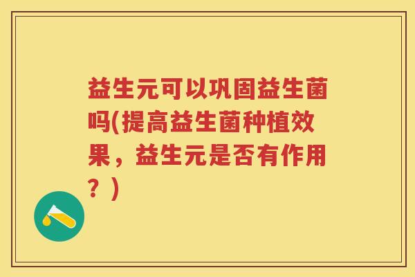 益生元可以巩固益生菌吗(提高益生菌种植效果,益生元是否有作用?) 益生元可以巩固益生菌吗(提高益生菌种植效果,益生元是否有作用?)