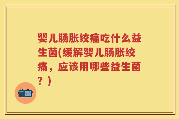 婴儿肠胀绞痛吃什么益生菌(缓解婴儿肠胀绞痛,应该用哪些益生菌?) 婴儿肠胀绞痛吃什么益生菌(缓解婴儿肠胀绞痛,应该用哪些益生菌?)