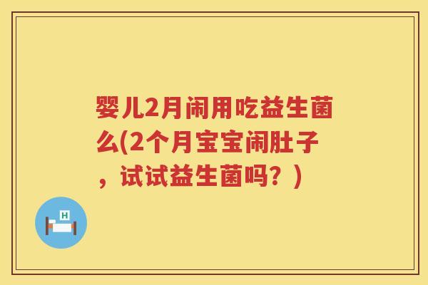 婴儿2月闹用吃益生菌么(2个月宝宝闹肚子，试试益生菌吗？)