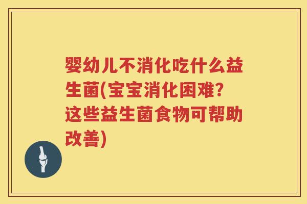 婴幼儿不消化吃什么益生菌(宝宝消化困难?这些益生菌食物可帮助改善) 婴幼儿不消化吃什么益生菌(宝宝消化困难?这些益生菌食物可帮助改善)