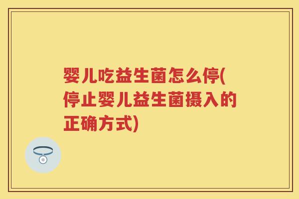 婴儿吃益生菌怎么停(停止婴儿益生菌摄入的正确方式)