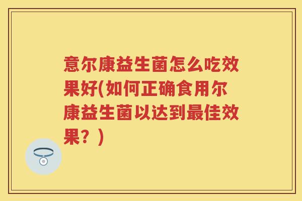 意尔康益生菌怎么吃效果好(如何正确食用尔康益生菌以达到佳效果?) 意尔康益生菌怎么吃效果好(如何正确食用尔康益生菌以达到佳效果?)
