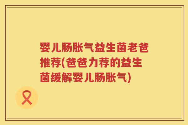 婴儿肠益生菌老爸推荐(爸爸力荐的益生菌缓解婴儿肠)