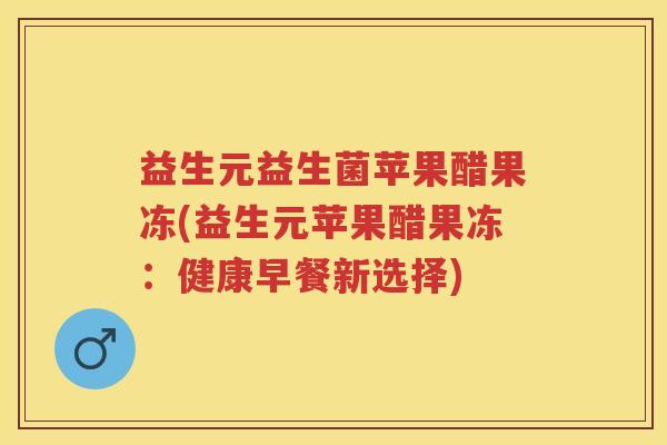 益生元益生菌苹果醋果冻(益生元苹果醋果冻:健康早餐新选择) 益生元益生菌苹果醋果冻(益生元苹果醋果冻:健康早餐新选择)