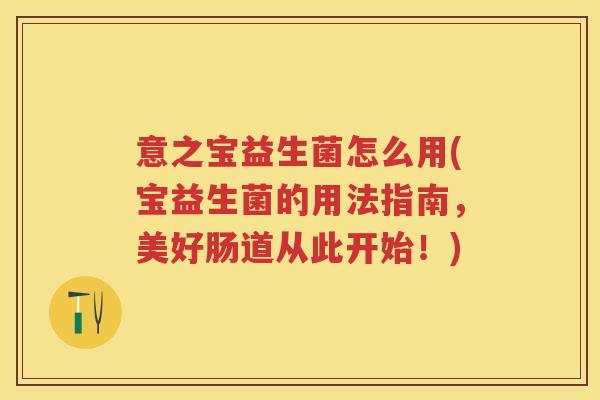 意之宝益生菌怎么用(宝益生菌的用法指南,美好肠道从此开始!) 意之宝益生菌怎么用(宝益生菌的用法指南,美好肠道从此开始!)