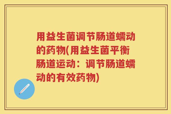 用益生菌调节肠道蠕动的(用益生菌平衡肠道运动:调节肠道蠕动的有效) 用益生菌调节肠道蠕动的(用益生菌平衡肠道运动:调节肠道蠕动的有效)