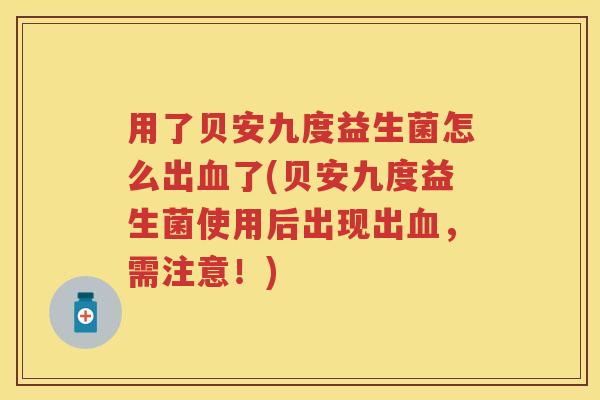 用了贝安九度益生菌怎么出了(贝安九度益生菌使用后出现出,需注意!) 用了贝安九度益生菌怎么出了(贝安九度益生菌使用后出现出,需注意!)