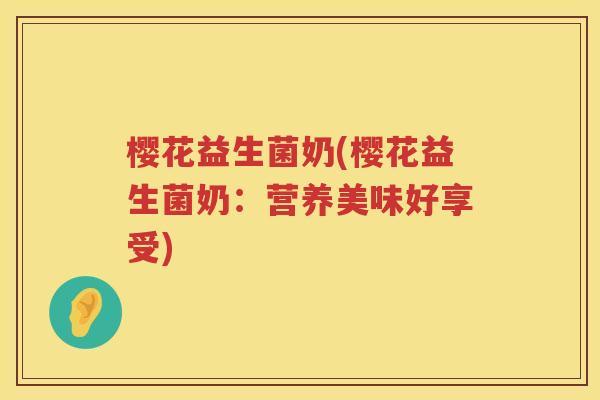 樱花益生菌奶(樱花益生菌奶:营养美味好享受) 樱花益生菌奶(樱花益生菌奶:营养美味好享受)