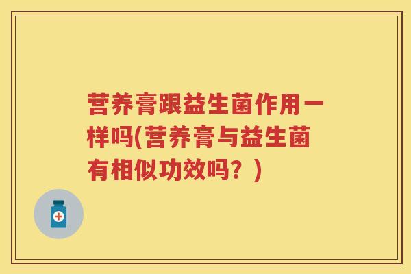 营养膏跟益生菌作用一样吗(营养膏与益生菌有相似功效吗?) 营养膏跟益生菌作用一样吗(营养膏与益生菌有相似功效吗?)