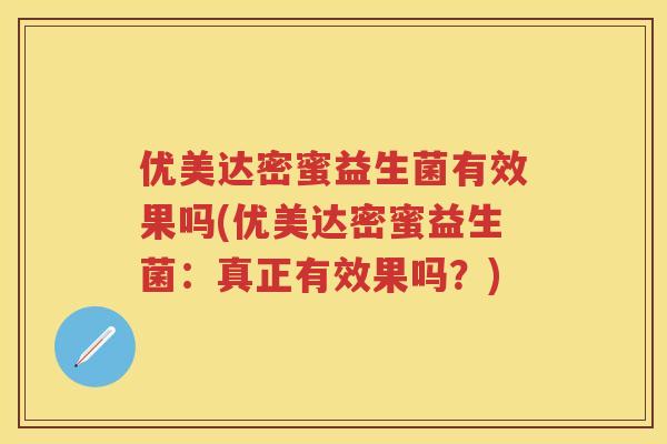 优美达密蜜益生菌有效果吗(优美达密蜜益生菌:真正有效果吗?) 优美达密蜜益生菌有效果吗(优美达密蜜益生菌:真正有效果吗?)