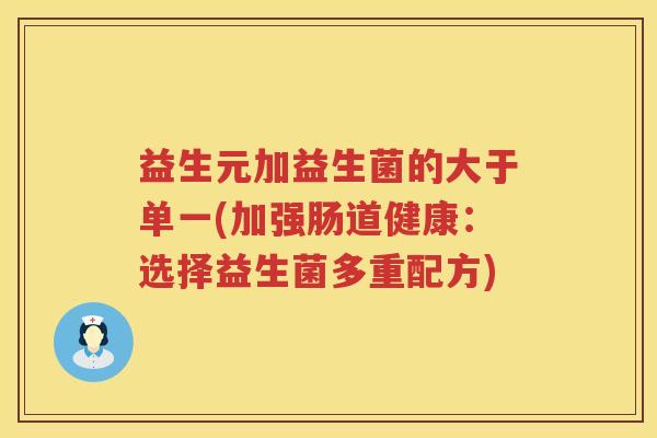 益生元加益生菌的大于单一(加强肠道健康:选择益生菌多重配方) 益生元加益生菌的大于单一(加强肠道健康:选择益生菌多重配方)