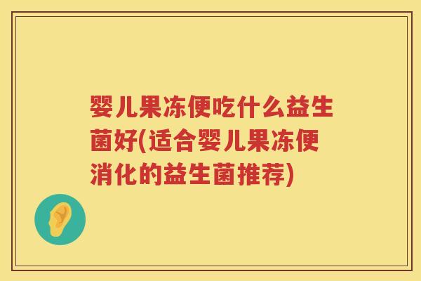 婴儿果冻便吃什么益生菌好(适合婴儿果冻便消化的益生菌推荐) 婴儿果冻便吃什么益生菌好(适合婴儿果冻便消化的益生菌推荐)