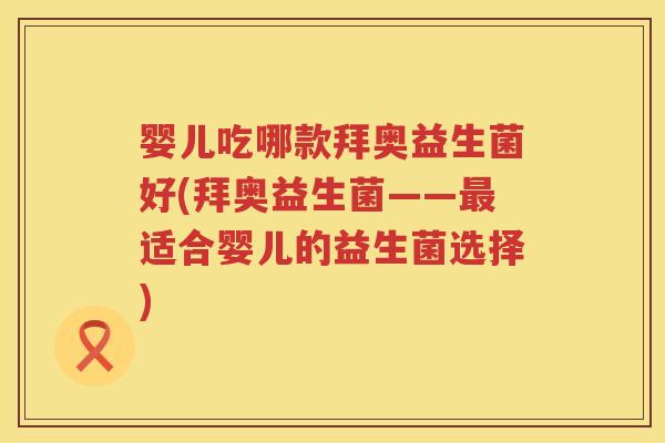 婴儿吃哪款拜奥益生菌好(拜奥益生菌——适合婴儿的益生菌选择) 婴儿吃哪款拜奥益生菌好(拜奥益生菌——适合婴儿的益生菌选择)
