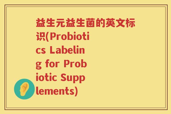 益生元益生菌的英文标识(Probiotics Labeling for Probiotic Supplements) 益生元益生菌的英文标识(Probiotics Labeling for Probiotic Supplements)