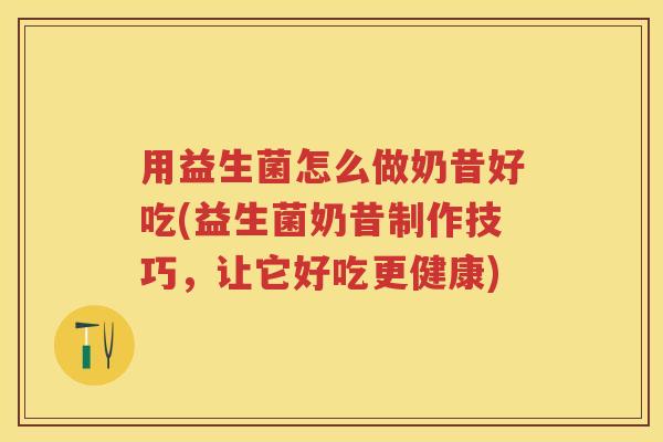 用益生菌怎么做奶昔好吃(益生菌奶昔制作技巧，让它好吃更健康)