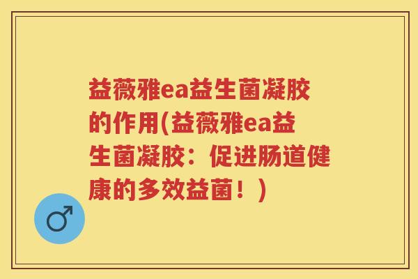 益薇雅ea益生菌凝胶的作用(益薇雅ea益生菌凝胶:促进肠道健康的多效益菌!) 益薇雅ea益生菌凝胶的作用(益薇雅ea益生菌凝胶:促进肠道健康的多效益菌!)