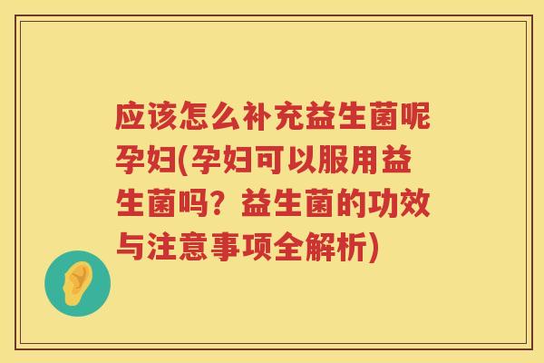 应该怎么补充益生菌呢孕妇(孕妇可以服用益生菌吗?益生菌的功效与注意事项全解析) 应该怎么补充益生菌呢孕妇(孕妇可以服用益生菌吗?益生菌的功效与注意事项全解析)
