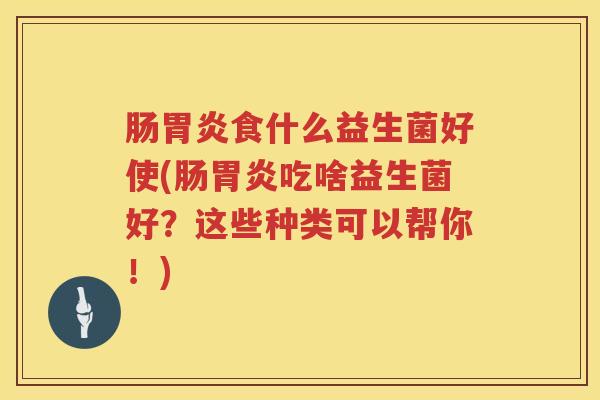 肠食什么益生菌好使(肠吃啥益生菌好?这些种类可以帮你!) 肠食什么益生菌好使(肠吃啥益生菌好?这些种类可以帮你!)