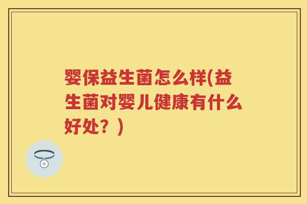 婴保益生菌怎么样(益生菌对婴儿健康有什么好处?) 婴保益生菌怎么样(益生菌对婴儿健康有什么好处?)