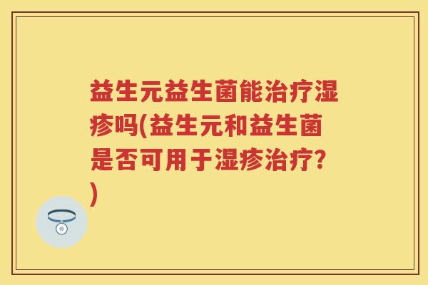益生元益生菌能吗(益生元和益生菌是否可用于?) 益生元益生菌能吗(益生元和益生菌是否可用于?)