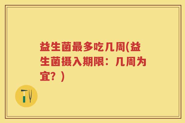益生菌多吃几周(益生菌摄入期限:几周为宜?) 益生菌多吃几周(益生菌摄入期限:几周为宜?)