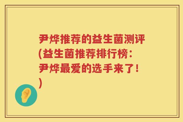 尹烨推荐的益生菌测评(益生菌推荐排行榜:尹烨爱的选手来了!) 尹烨推荐的益生菌测评(益生菌推荐排行榜:尹烨爱的选手来了!)
