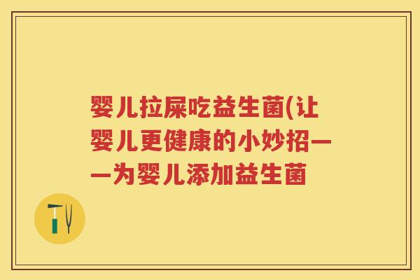 婴儿拉屎吃益生菌(让婴儿更健康的小妙招——为婴儿添加益生菌