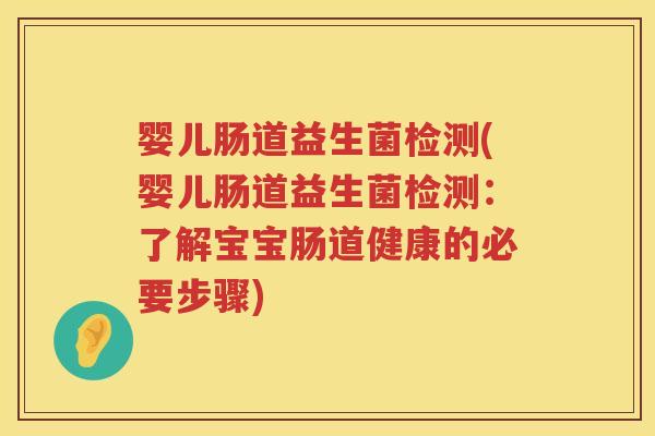 婴儿肠道益生菌检测(婴儿肠道益生菌检测:了解宝宝肠道健康的必要步骤) 婴儿肠道益生菌检测(婴儿肠道益生菌检测:了解宝宝肠道健康的必要步骤)