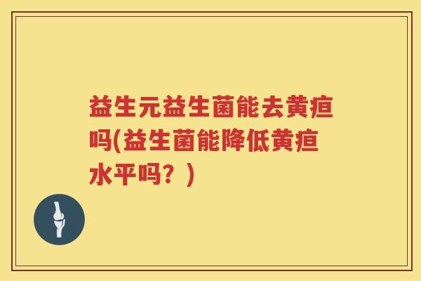 益生元益生菌能去黄疸吗(益生菌能降低黄疸水平吗?) 益生元益生菌能去黄疸吗(益生菌能降低黄疸水平吗?)
