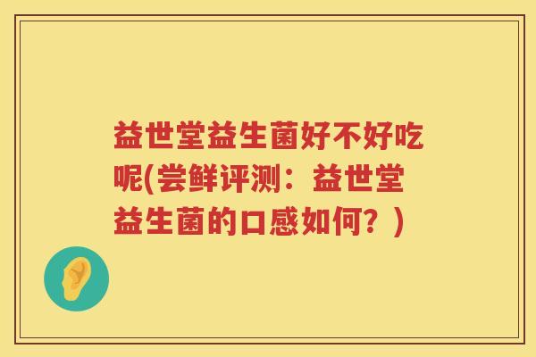益世堂益生菌好不好吃呢(尝鲜评测:益世堂益生菌的口感如何?) 益世堂益生菌好不好吃呢(尝鲜评测:益世堂益生菌的口感如何?)