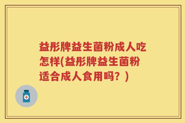 益彤牌益生菌粉成人吃怎样(益彤牌益生菌粉适合成人食用吗？)