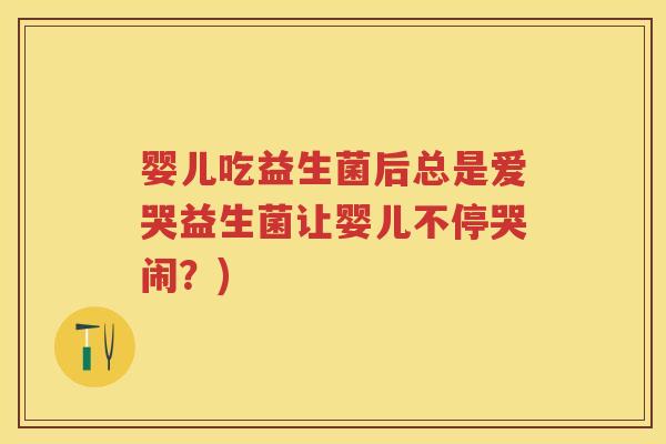 婴儿吃益生菌后总是爱哭益生菌让婴儿不停哭闹?) 婴儿吃益生菌后总是爱哭益生菌让婴儿不停哭闹?)