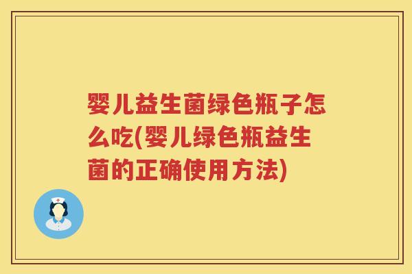 婴儿益生菌绿色瓶子怎么吃(婴儿绿色瓶益生菌的正确使用方法) 婴儿益生菌绿色瓶子怎么吃(婴儿绿色瓶益生菌的正确使用方法)