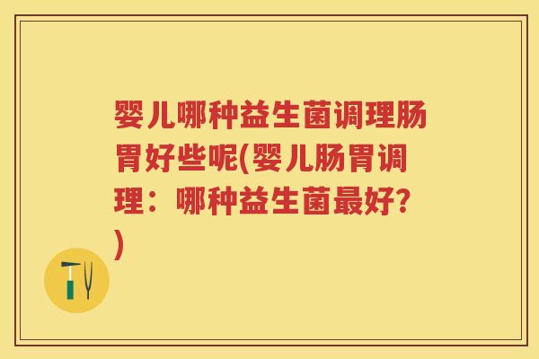 婴儿哪种益生菌调理肠胃好些呢(婴儿肠胃调理:哪种益生菌好?) 婴儿哪种益生菌调理肠胃好些呢(婴儿肠胃调理:哪种益生菌好?)