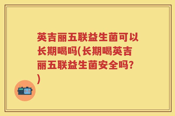 英吉丽五联益生菌可以长期喝吗(长期喝英吉丽五联益生菌安全吗?) 英吉丽五联益生菌可以长期喝吗(长期喝英吉丽五联益生菌安全吗?)