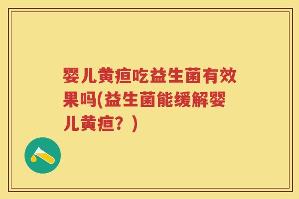 婴儿黄疸吃益生菌有效果吗(益生菌能缓解婴儿黄疸?) 婴儿黄疸吃益生菌有效果吗(益生菌能缓解婴儿黄疸?)