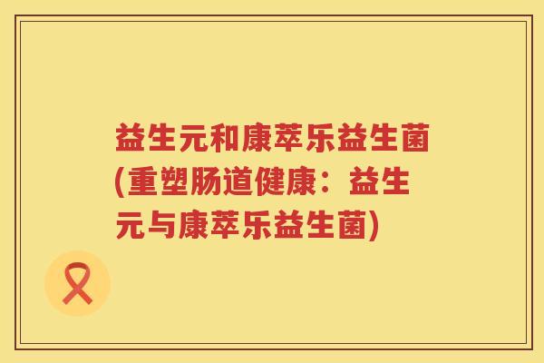 益生元和康萃乐益生菌(重塑肠道健康：益生元与康萃乐益生菌)