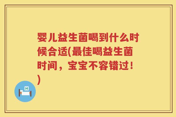 婴儿益生菌喝到什么时候合适(佳喝益生菌时间,宝宝不容错过!) 婴儿益生菌喝到什么时候合适(佳喝益生菌时间,宝宝不容错过!)