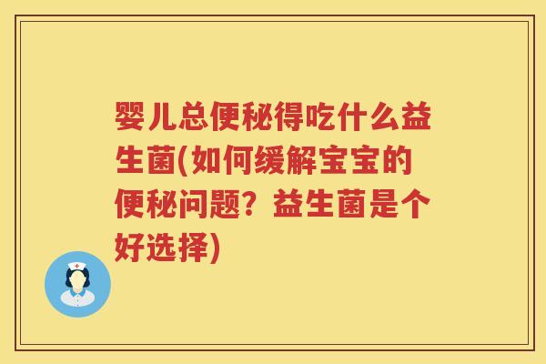 婴儿总得吃什么益生菌(如何缓解宝宝的问题?益生菌是个好选择) 婴儿总得吃什么益生菌(如何缓解宝宝的问题?益生菌是个好选择)