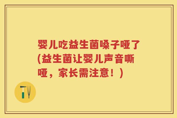 婴儿吃益生菌嗓子哑了(益生菌让婴儿声音嘶哑,家长需注意!) 婴儿吃益生菌嗓子哑了(益生菌让婴儿声音嘶哑,家长需注意!)