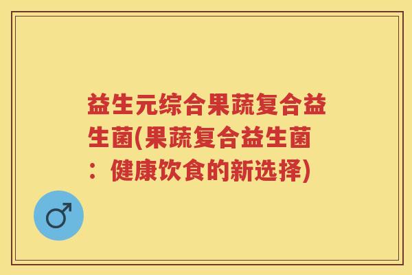 益生元综合果蔬复合益生菌(果蔬复合益生菌:健康饮食的新选择) 益生元综合果蔬复合益生菌(果蔬复合益生菌:健康饮食的新选择)