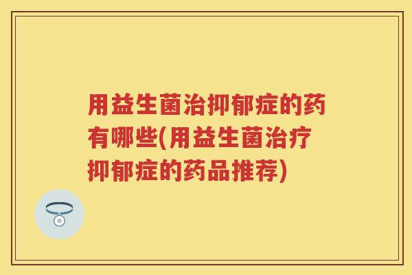 用益生菌症的药有哪些(用益生菌症的药品推荐) 用益生菌症的药有哪些(用益生菌症的药品推荐)