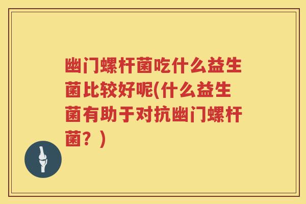 幽门螺杆菌吃什么益生菌比较好呢(什么益生菌有助于对抗幽门螺杆菌?) 幽门螺杆菌吃什么益生菌比较好呢(什么益生菌有助于对抗幽门螺杆菌?)