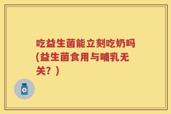 吃益生菌能立刻吃奶吗(益生菌食用与哺乳无关？)