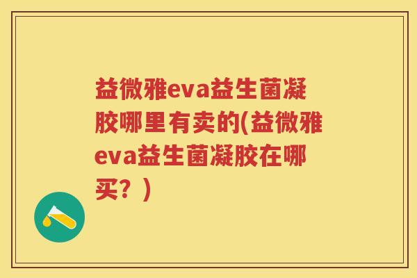 益微雅eva益生菌凝胶哪里有卖的(益微雅eva益生菌凝胶在哪买?) 益微雅eva益生菌凝胶哪里有卖的(益微雅eva益生菌凝胶在哪买?)