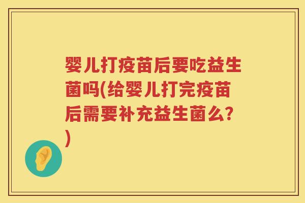 婴儿打疫苗后要吃益生菌吗(给婴儿打完疫苗后需要补充益生菌么?) 婴儿打疫苗后要吃益生菌吗(给婴儿打完疫苗后需要补充益生菌么?)