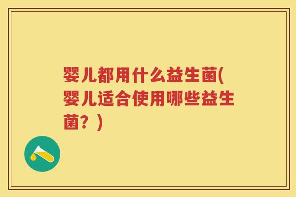 婴儿都用什么益生菌(婴儿适合使用哪些益生菌?) 婴儿都用什么益生菌(婴儿适合使用哪些益生菌?)