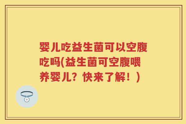 婴儿吃益生菌可以空腹吃吗(益生菌可空腹喂养婴儿?快来了解!) 婴儿吃益生菌可以空腹吃吗(益生菌可空腹喂养婴儿?快来了解!)