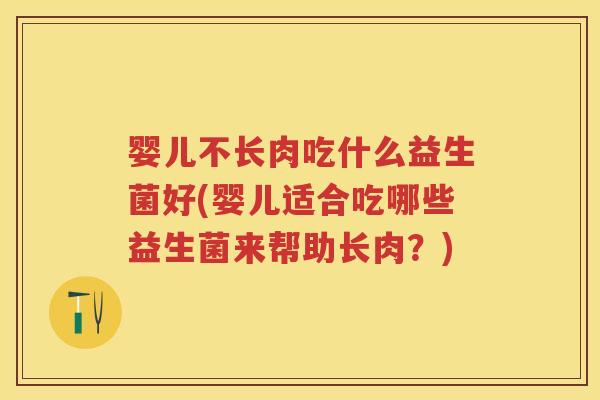 婴儿不长肉吃什么益生菌好(婴儿适合吃哪些益生菌来帮助长肉?) 婴儿不长肉吃什么益生菌好(婴儿适合吃哪些益生菌来帮助长肉?)